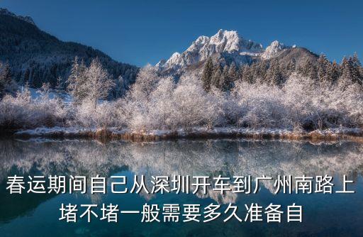 春運期間自己從深圳開車到廣州南路上堵不堵一般需要多久準備自