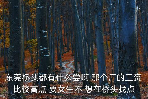 東莞橋頭都有什么嘗啊 那個廠的工資比較高點 要女生不 想在橋頭找點