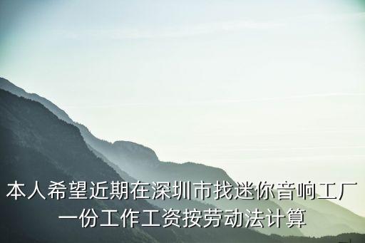 本人希望近期在深圳市找迷你音響工廠一份工作工資按勞動法計算