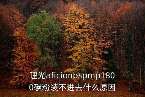 理光aficionbspmp1800碳粉裝不進去什么原因