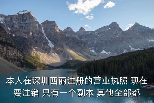本人在深圳西麗注冊(cè)的營(yíng)業(yè)執(zhí)照 現(xiàn)在要注銷(xiāo) 只有一個(gè)副本 其他全部都
