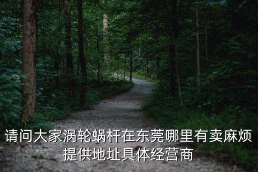 東莞渦輪公司簡介，請問大家渦輪蝸桿在東莞哪里有賣麻煩提供地址具體經營商