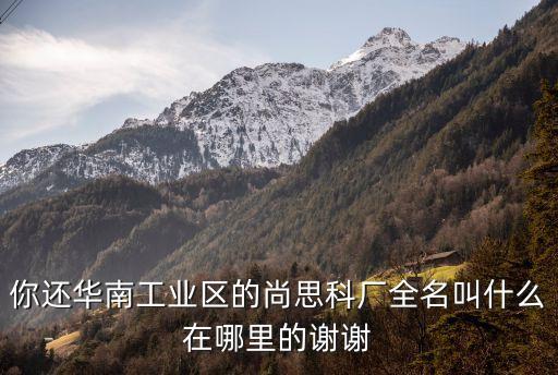 你還華南工業區的尚思科廠全名叫什么在哪里的謝謝