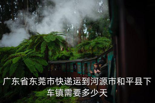 廣東省東莞市快遞運到河源市和平縣下車鎮(zhèn)需要多少天