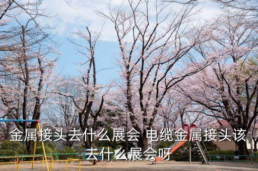 金屬接頭去什么展會(huì) 電纜金屬接頭該去什么展會(huì)呀