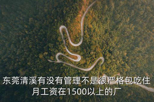 東莞清溪不包吃的廠有哪些，東莞清溪有沒有管理不是很嚴格包吃住月工資在1500以上的廠