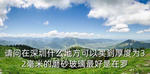 請問在深圳什么地方可以買到厚度為32毫米的磨砂玻璃最好是在羅