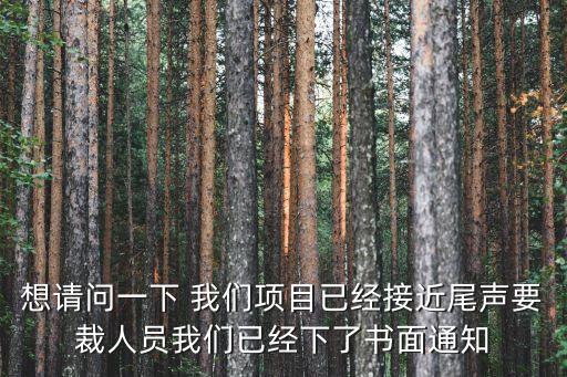 想請問一下 我們項目已經接近尾聲要裁人員我們已經下了書面通知