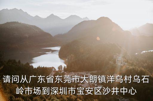 請問從廣東省東莞市大朗鎮(zhèn)洋烏村烏石嶺市場到深圳市寶安區(qū)沙井中心