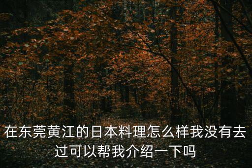 在東莞黃江的日本料理怎么樣我沒有去過可以幫我介紹一下嗎