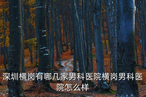 深圳橫崗有哪幾家男科醫院橫崗男科醫院怎么樣