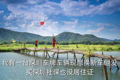 深圳汽車(chē)車(chē)牌號(hào)可以更換嗎，我有一臺(tái)深圳車(chē)牌車(chē)輛現(xiàn)想換新車(chē)但沒(méi)買(mǎi)深圳社保也沒(méi)居住證