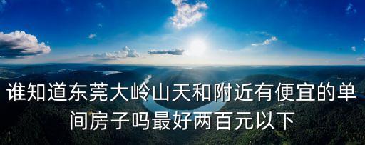 東莞大嶺山樓房哪里最好，誰知道東莞大嶺山天和附近有便宜的單間房子嗎最好兩百元以下