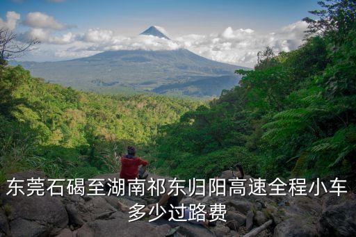 東莞東到湖南祁東多少公里，東莞石碣至湖南祁東歸陽高速全程小車多少過路費