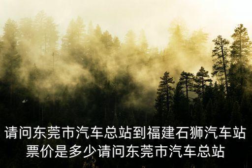 請問東莞市汽車總站到福建石獅汽車站票價是多少請問東莞市汽車總站
