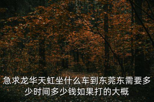 急求龍華天虹坐什么車到東莞東需要多少時間多少錢如果打的大概