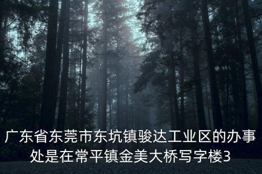 廣東省東莞市東坑鎮駿達工業區的辦事處是在常平鎮金美大橋寫字樓3