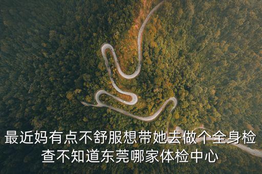 最近媽有點不舒服想帶她去做個全身檢查不知道東莞哪家體檢中心