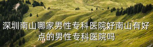深圳南山哪家男性?？漆t院好南山有好點的男性?？漆t院嗎