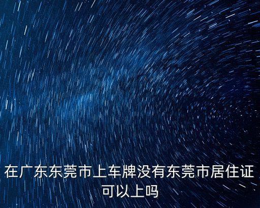 廣東身份證在東莞上牌無需居住證，東莞買車沒居住證可以上牌嗎