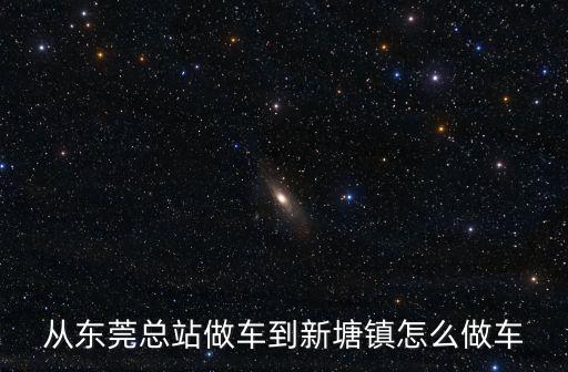 從東莞總站做車到新塘鎮(zhèn)怎么做車