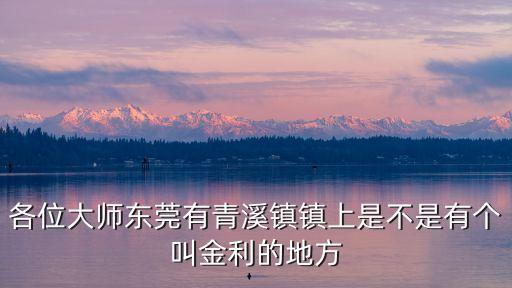 各位大師東莞有青溪鎮鎮上是不是有個叫金利的地方
