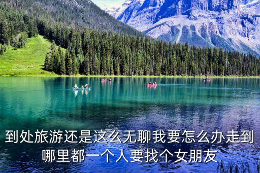 到處旅游還是這么無聊我要怎么辦走到哪里都一個人要找個女朋友