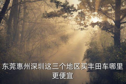 東莞惠州深圳這三個地區買豐田車哪里更便宜