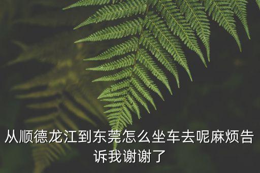 順德龍江到東莞橋頭順風車，從順德龍江到東莞怎么坐車去呢麻煩告訴我謝謝了