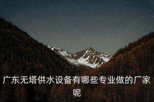 廣東無塔供水設(shè)備有哪些專業(yè)做的廠家呢