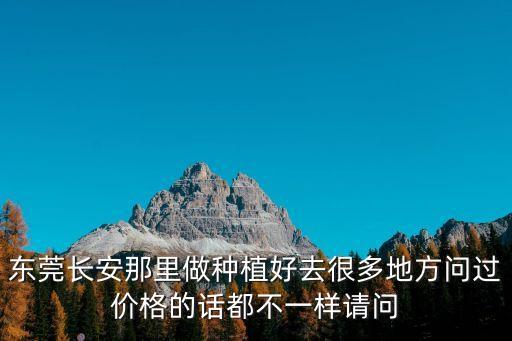東莞長安那里做種植好去很多地方問過價格的話都不一樣請問