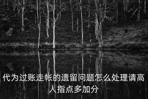 代為過賬走帳的遺留問題怎么處理請高人指點多加分