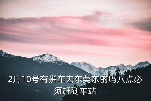 2月10號有拼車去東莞東的嗎八點必須趕到車站