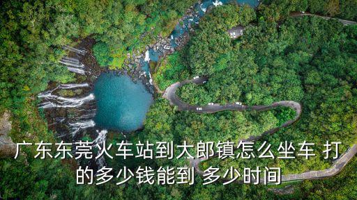 廣東東莞火車站到大郎鎮怎么坐車 打的多少錢能到 多少時間