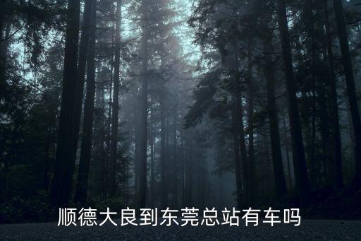 順德大良到東莞總站有車嗎