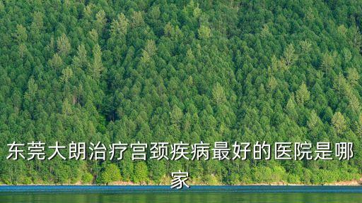 東莞大朗治療宮頸疾病最好的醫院是哪家