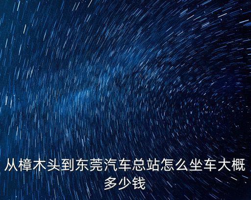樟木頭長布到東莞多少錢，樟木頭到東莞總站多少錢