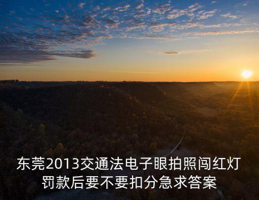 東莞2013交通法電子眼拍照闖紅燈罰款后要不要扣分急求答案