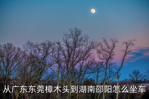 東莞樟木頭到湖南祁陽的長途車，樟木頭到祁陽的客車票多少錢