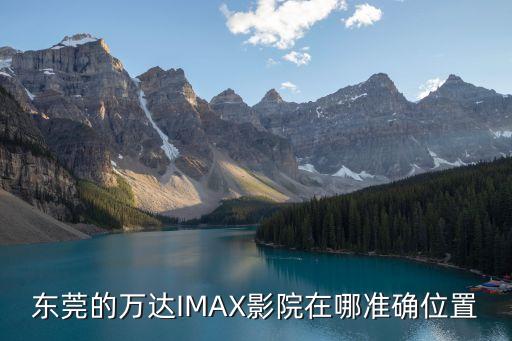 東莞萬達影城可以看電影嗎，東莞的萬達IMAX影院在哪準確位置