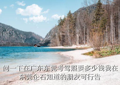 東莞市企石鎮(zhèn)東部駕校，問一下在廣東東莞考駕照要多少錢我在東莞企石知道的朋友可行告