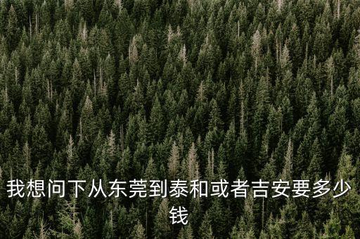 我想問下從東莞到泰和或者吉安要多少錢