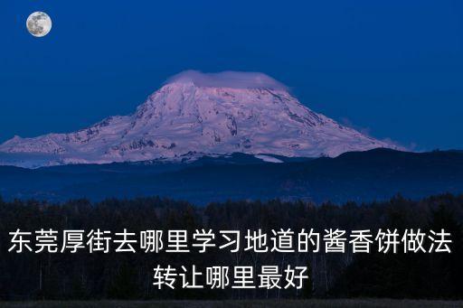 正宗東莞麻葛配方，東莞厚街去哪里學(xué)習(xí)地道的醬香餅做法轉(zhuǎn)讓哪里最好