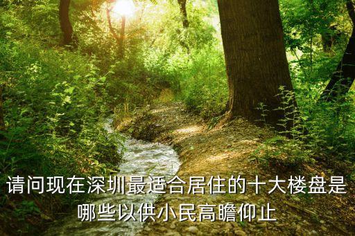 請(qǐng)問現(xiàn)在深圳最適合居住的十大樓盤是哪些以供小民高瞻仰止