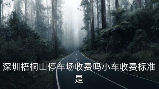深圳梧桐山停車場收費嗎小車收費標準是