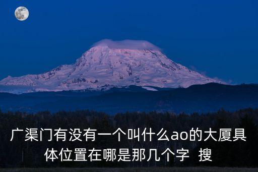 廣渠門有沒有一個叫什么ao的大廈具體位置在哪是那幾個字  搜