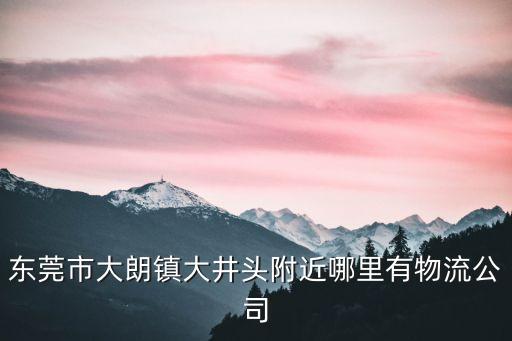 東莞市大朗鎮大井頭附近哪里有物流公司