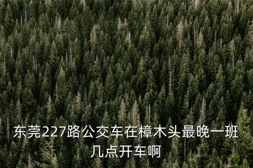 東莞227路公交車在樟木頭最晚一班幾點開車啊