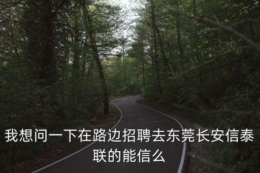 東莞信泰聯(lián)招聘普工，我想問一下在路邊招聘去東莞長安信泰聯(lián)的能信么