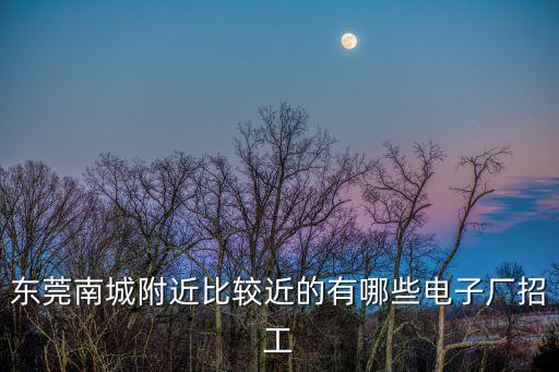 東莞南城有哪些地方招聘工作，東莞南城附近比較近的有哪些電子廠招工